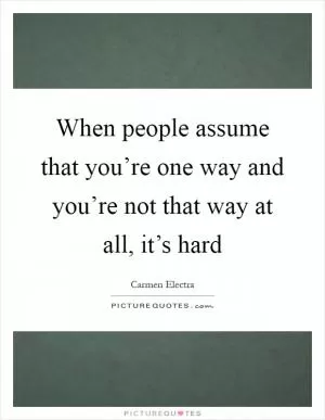 When people assume that you’re one way and you’re not that way at all, it’s hard Picture Quote #1