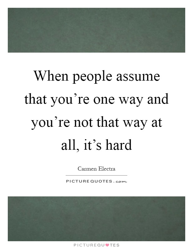 When people assume that you're one way and you're not that way at all, it's hard Picture Quote #1