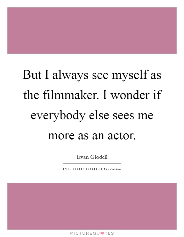 But I always see myself as the filmmaker. I wonder if everybody else sees me more as an actor Picture Quote #1