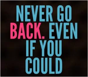 Never go back. Even if you could Picture Quote #1
