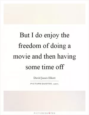 But I do enjoy the freedom of doing a movie and then having some time off Picture Quote #1