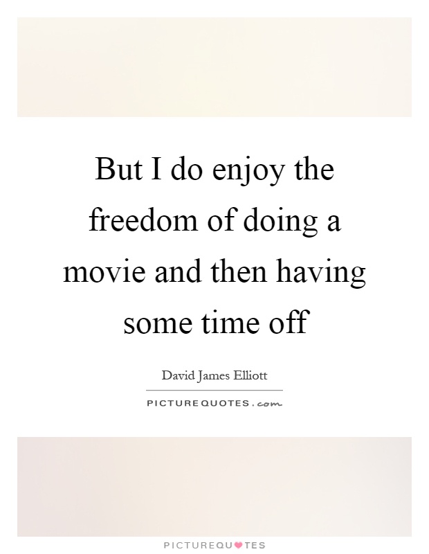 But I do enjoy the freedom of doing a movie and then having some time off Picture Quote #1