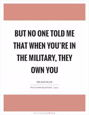 But no one told me that when you’re in the military, they own you Picture Quote #1
