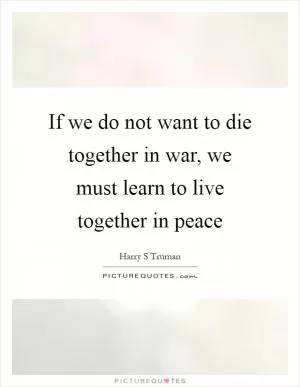 If we do not want to die together in war, we must learn to live together in peace Picture Quote #1