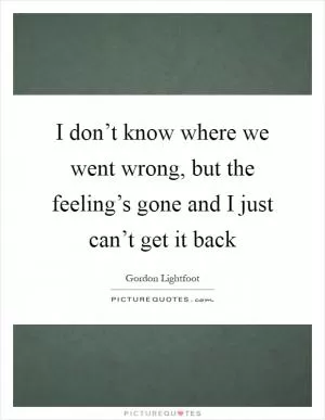 I don’t know where we went wrong, but the feeling’s gone and I just can’t get it back Picture Quote #1