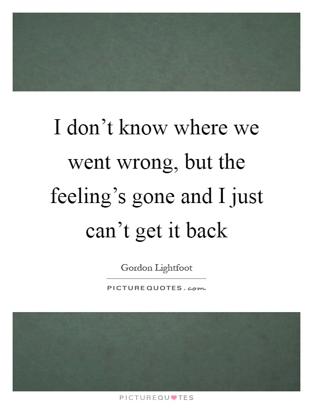 I don't know where we went wrong, but the feeling's gone and I just can't get it back Picture Quote #1