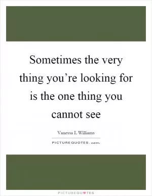 Sometimes the very thing you’re looking for is the one thing you cannot see Picture Quote #1