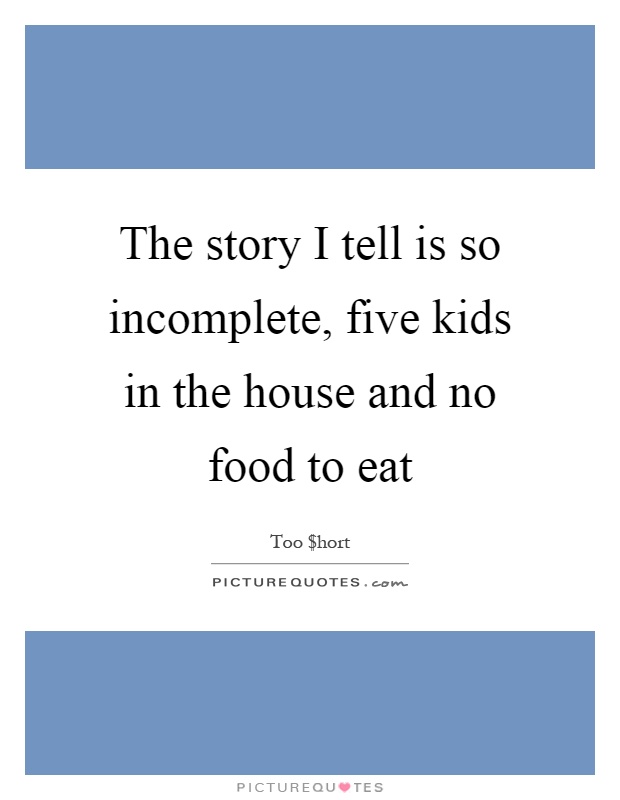 The story I tell is so incomplete, five kids in the house and no food to eat Picture Quote #1