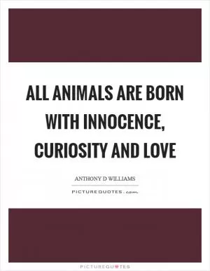 All animals are born with innocence, curiosity and love Picture Quote #1