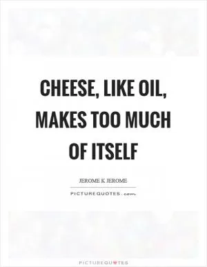 Cheese, like oil, makes too much of itself Picture Quote #1