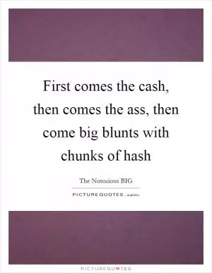 First comes the cash, then comes the ass, then come big blunts with chunks of hash Picture Quote #1