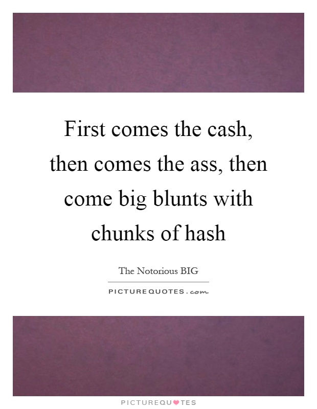 First comes the cash, then comes the ass, then come big blunts with chunks of hash Picture Quote #1