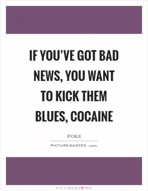 If you’ve got bad news, you want to kick them blues, cocaine Picture Quote #1