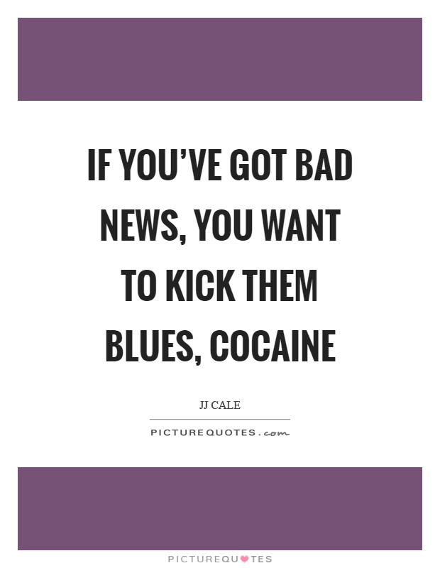 If you've got bad news, you want to kick them blues, cocaine Picture Quote #1