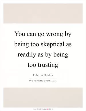 You can go wrong by being too skeptical as readily as by being too trusting Picture Quote #1