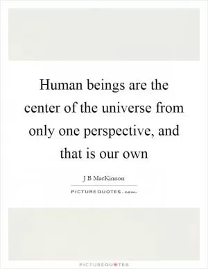Human beings are the center of the universe from only one perspective, and that is our own Picture Quote #1