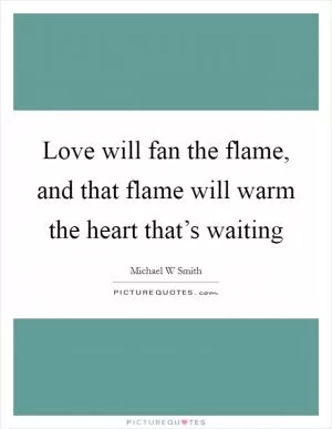 Love will fan the flame, and that flame will warm the heart that’s waiting Picture Quote #1