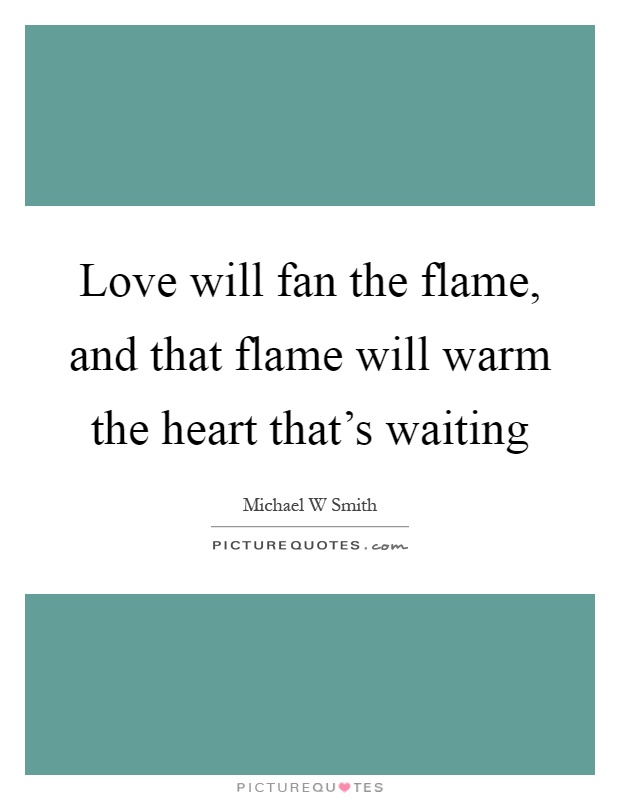 Love will fan the flame, and that flame will warm the heart that's waiting Picture Quote #1