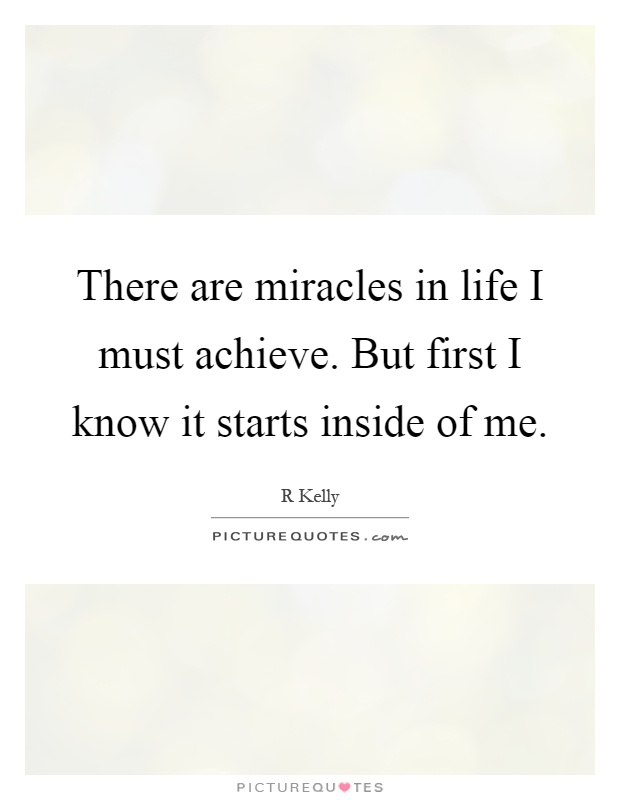 There are miracles in life I must achieve. But first I know it starts inside of me Picture Quote #1