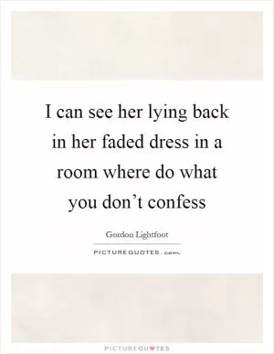 I can see her lying back in her faded dress in a room where do what you don’t confess Picture Quote #1