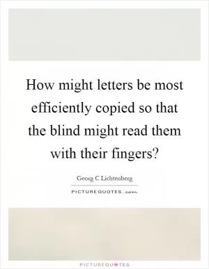 How might letters be most efficiently copied so that the blind might read them with their fingers? Picture Quote #1