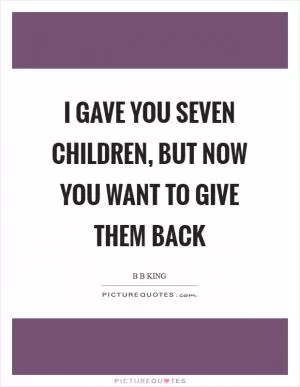 I gave you seven children, but now you want to give them back Picture Quote #1