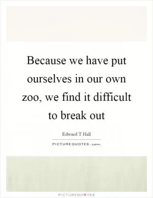 Because we have put ourselves in our own zoo, we find it difficult to break out Picture Quote #1