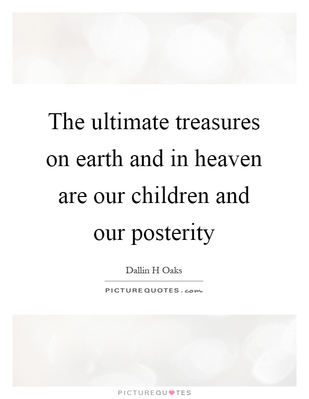 The ultimate treasures on earth and in heaven are our children and our posterity Picture Quote #1
