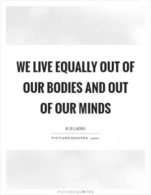 We live equally out of our bodies and out of our minds Picture Quote #1
