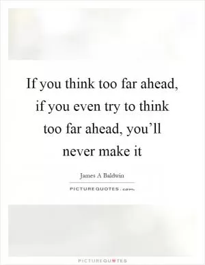 If you think too far ahead, if you even try to think too far ahead, you’ll never make it Picture Quote #1