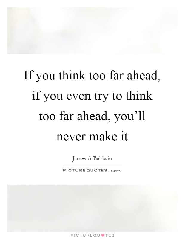 If you think too far ahead, if you even try to think too far ahead, you'll never make it Picture Quote #1