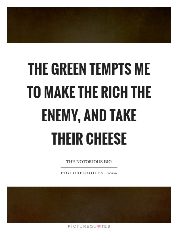 The green tempts me to make the rich the enemy, and take their cheese Picture Quote #1