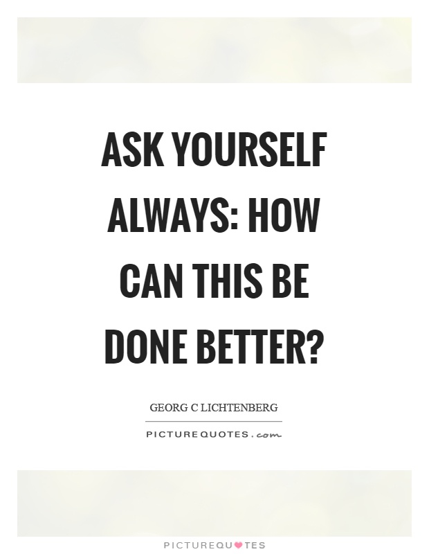 Ask yourself always: how can this be done better? Picture Quote #1