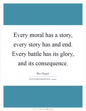 Every moral has a story, every story has and end. Every battle has its glory, and its consequence Picture Quote #1
