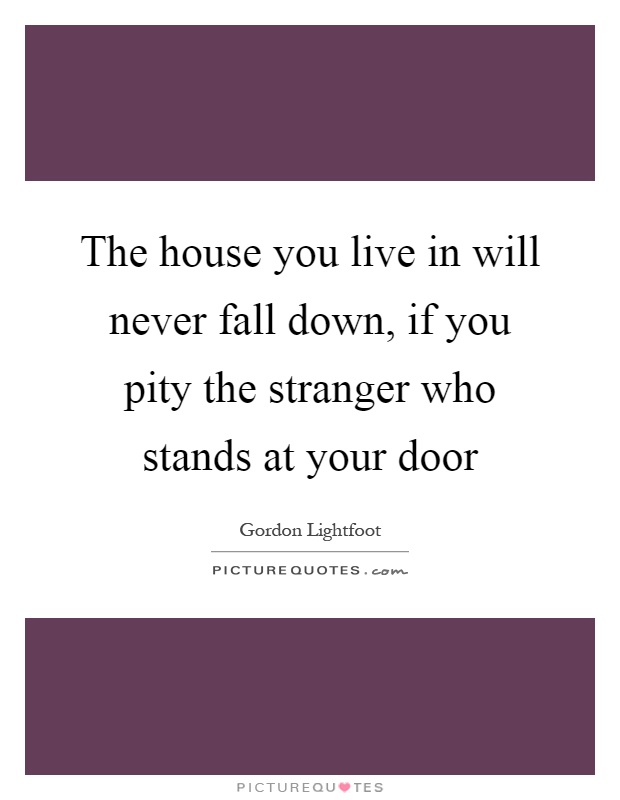 The house you live in will never fall down, if you pity the stranger who stands at your door Picture Quote #1