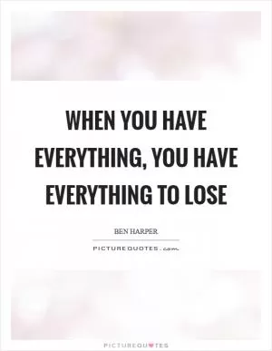 When you have everything, you have everything to lose Picture Quote #1