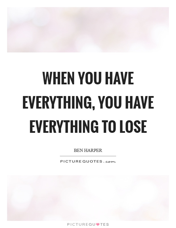 When you have everything, you have everything to lose Picture Quote #1