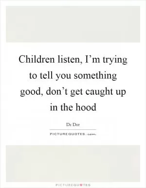 Children listen, I’m trying to tell you something good, don’t get caught up in the hood Picture Quote #1