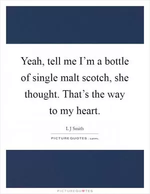 Yeah, tell me I’m a bottle of single malt scotch, she thought. That’s the way to my heart Picture Quote #1