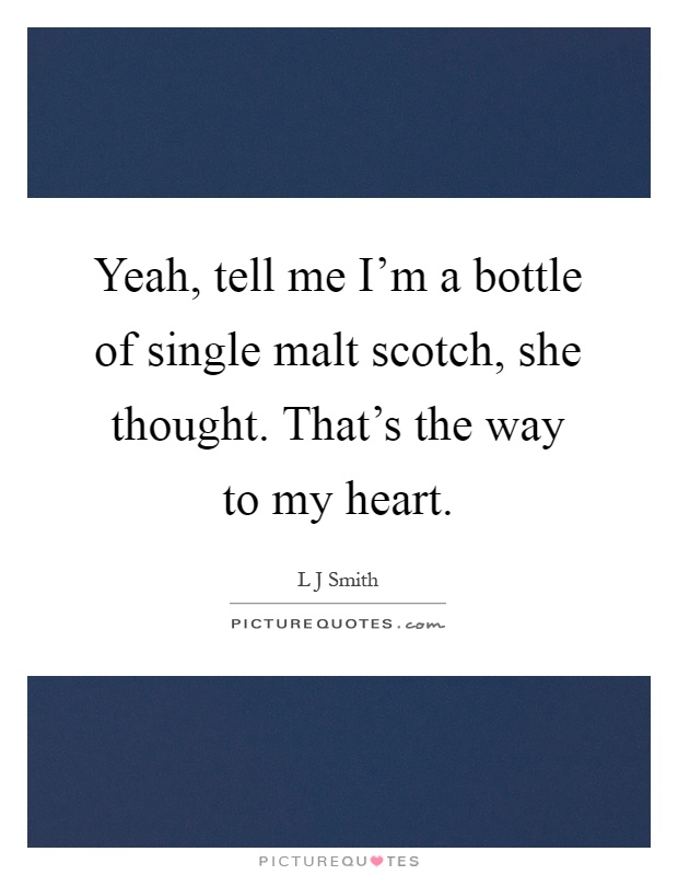 Yeah, tell me I'm a bottle of single malt scotch, she thought. That's the way to my heart Picture Quote #1