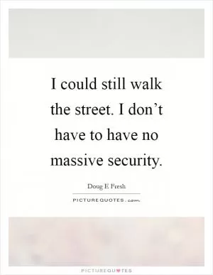 I could still walk the street. I don’t have to have no massive security Picture Quote #1