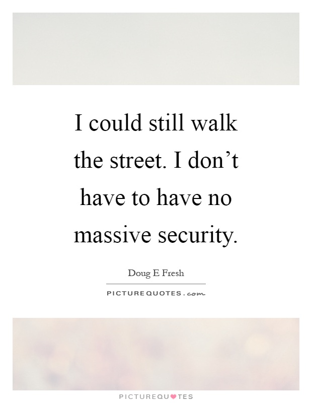 I could still walk the street. I don't have to have no massive security Picture Quote #1