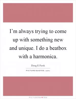 I’m always trying to come up with something new and unique. I do a beatbox with a harmonica Picture Quote #1