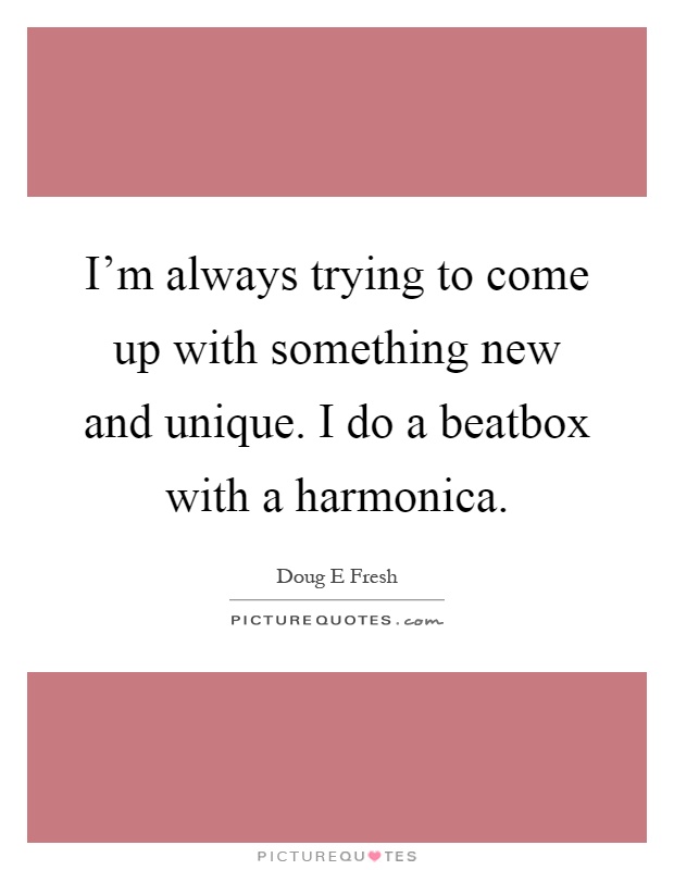 I'm always trying to come up with something new and unique. I do a beatbox with a harmonica Picture Quote #1