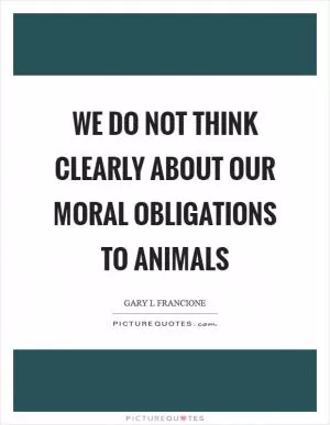 We do not think clearly about our moral obligations to animals Picture Quote #1