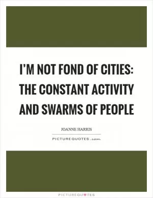 I’m not fond of cities: the constant activity and swarms of people Picture Quote #1