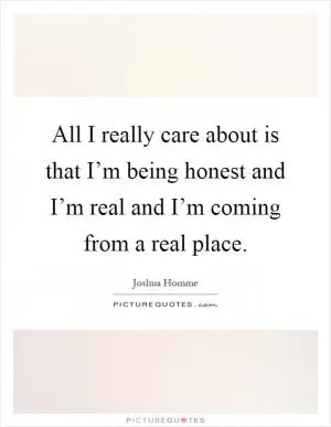 All I really care about is that I’m being honest and I’m real and I’m coming from a real place Picture Quote #1