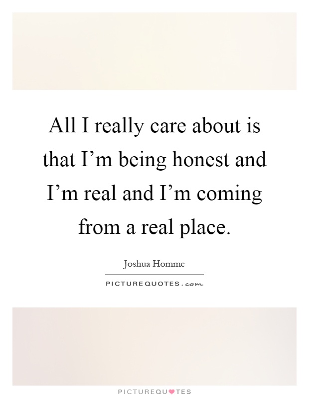 All I really care about is that I'm being honest and I'm real and I'm coming from a real place Picture Quote #1