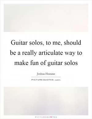 Guitar solos, to me, should be a really articulate way to make fun of guitar solos Picture Quote #1
