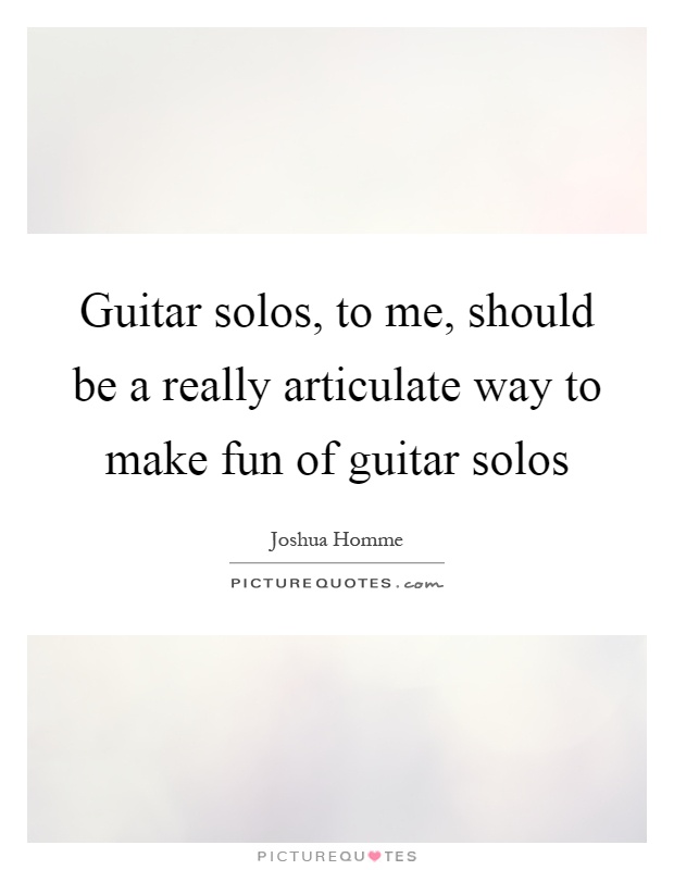 Guitar solos, to me, should be a really articulate way to make fun of guitar solos Picture Quote #1